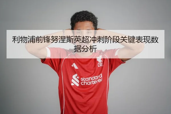 利物浦前锋努涅斯英超冲刺阶段关键表现数据分析