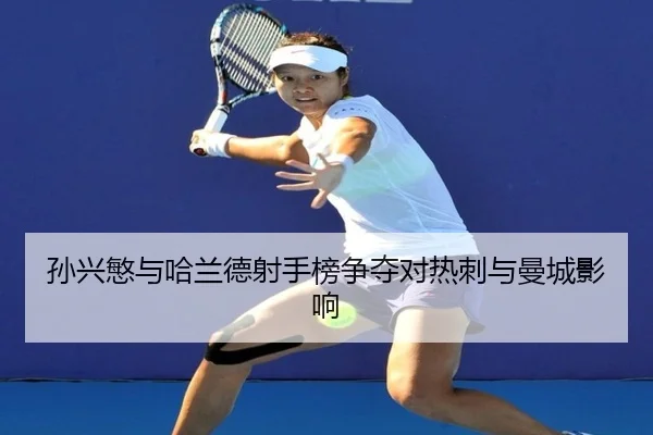 孙兴慜与哈兰德射手榜争夺对热刺与曼城影响